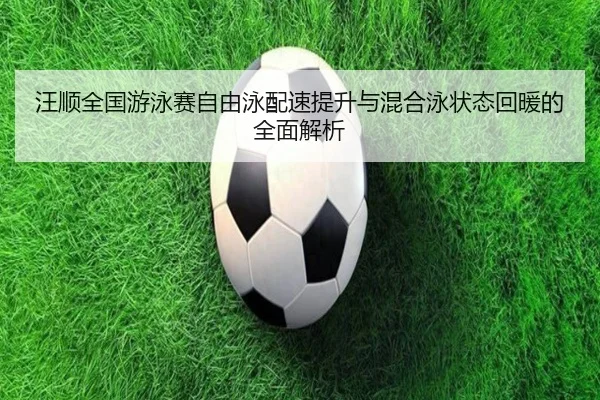 汪顺全国游泳赛自由泳配速提升与混合泳状态回暖的全面解析