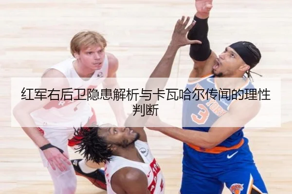 红军右后卫隐患解析与卡瓦哈尔传闻的理性判断