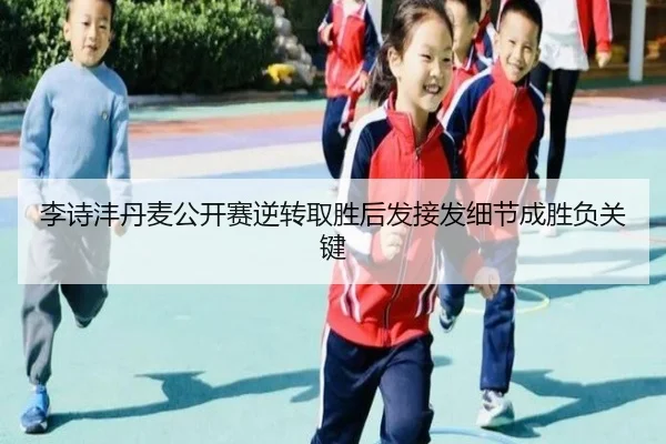 李诗沣丹麦公开赛逆转取胜后发接发细节成胜负关键